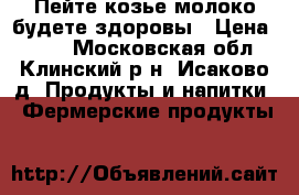                  Пейте козье молоко-будете здоровы › Цена ­ 120 - Московская обл., Клинский р-н, Исаково д. Продукты и напитки » Фермерские продукты   